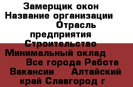 Замерщик окон › Название организации ­ Bravo › Отрасль предприятия ­ Строительство › Минимальный оклад ­ 30 000 - Все города Работа » Вакансии   . Алтайский край,Славгород г.